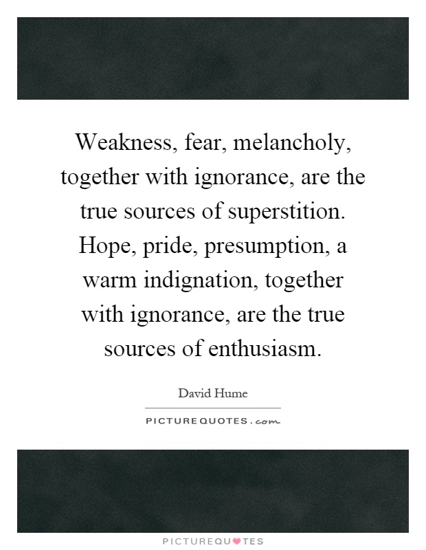 Weakness, fear, melancholy, together with ignorance, are the true sources of superstition. Hope, pride, presumption, a warm indignation, together with ignorance, are the true sources of enthusiasm Picture Quote #1