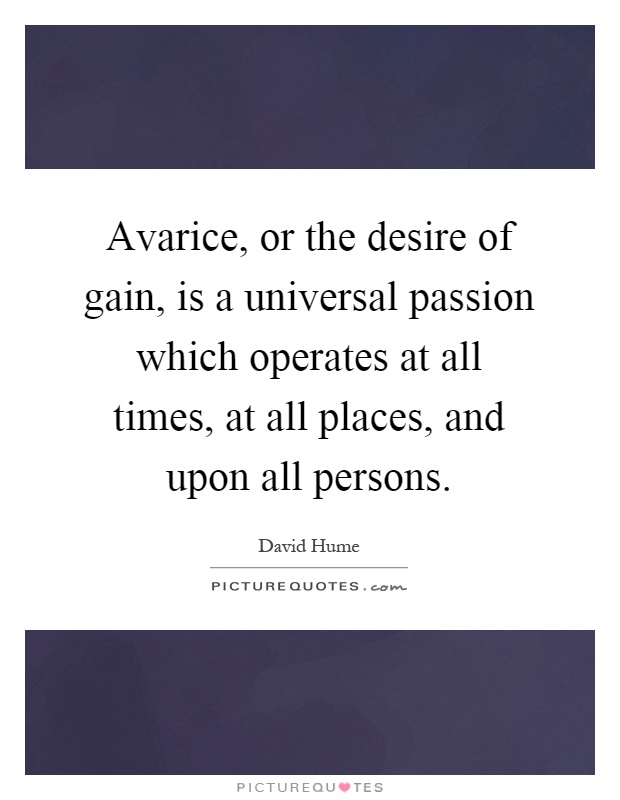 Avarice, or the desire of gain, is a universal passion which operates at all times, at all places, and upon all persons Picture Quote #1