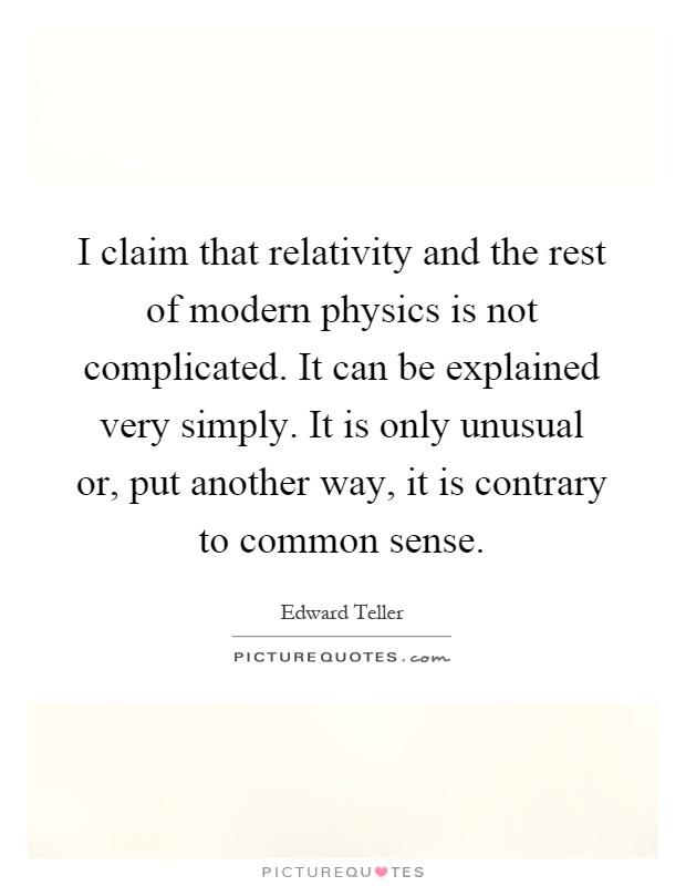 I claim that relativity and the rest of modern physics is not complicated. It can be explained very simply. It is only unusual or, put another way, it is contrary to common sense Picture Quote #1