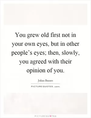 You grew old first not in your own eyes, but in other people’s eyes; then, slowly, you agreed with their opinion of you Picture Quote #1