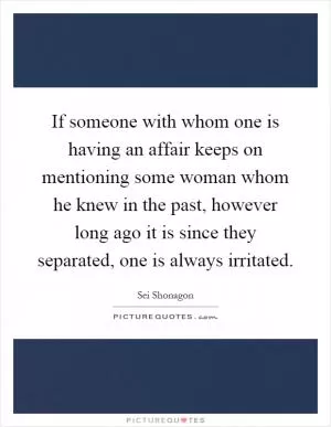 If someone with whom one is having an affair keeps on mentioning some woman whom he knew in the past, however long ago it is since they separated, one is always irritated Picture Quote #1