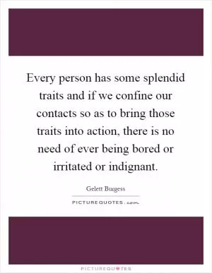 Every person has some splendid traits and if we confine our contacts so as to bring those traits into action, there is no need of ever being bored or irritated or indignant Picture Quote #1