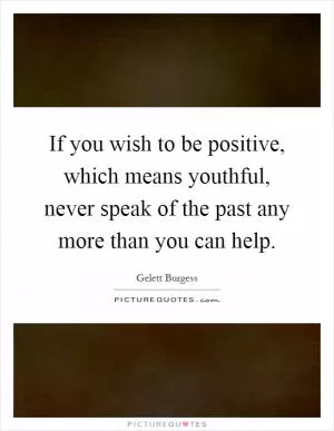 If you wish to be positive, which means youthful, never speak of the past any more than you can help Picture Quote #1