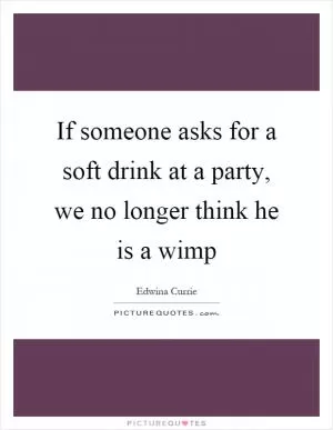 If someone asks for a soft drink at a party, we no longer think he is a wimp Picture Quote #1