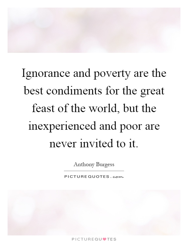Ignorance and poverty are the best condiments for the great feast of the world, but the inexperienced and poor are never invited to it Picture Quote #1