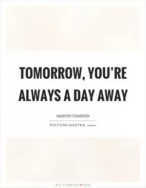 Tomorrow, you’re always a day away Picture Quote #1