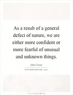As a result of a general defect of nature, we are either more confident or more fearful of unusual and unknown things Picture Quote #1
