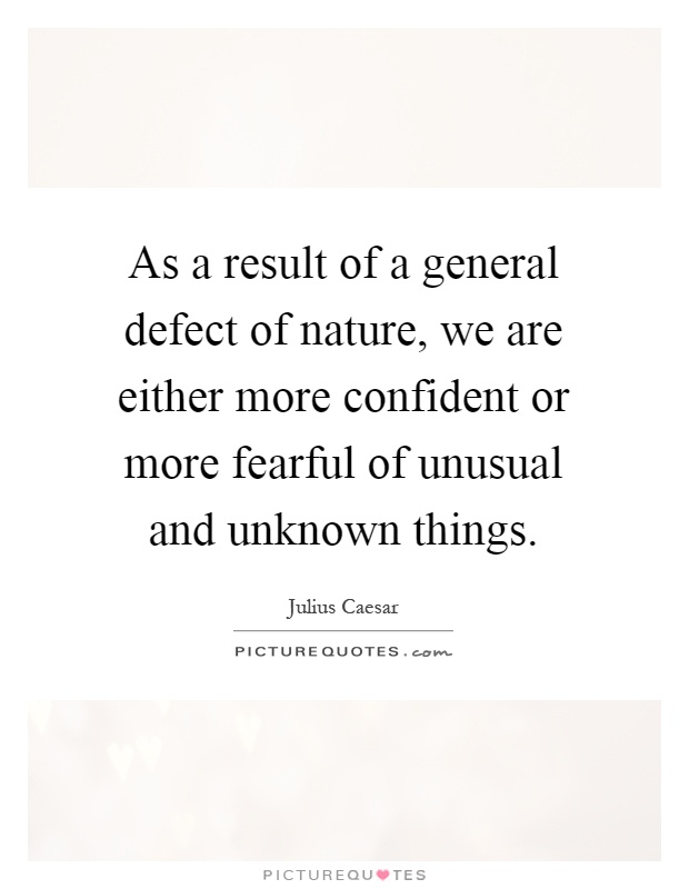 As a result of a general defect of nature, we are either more confident or more fearful of unusual and unknown things Picture Quote #1