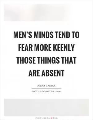 Men’s minds tend to fear more keenly those things that are absent Picture Quote #1