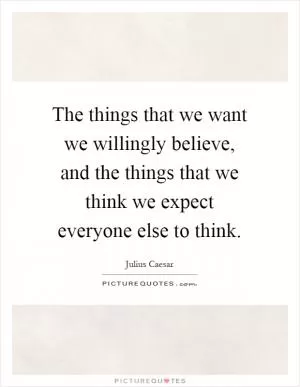 The things that we want we willingly believe, and the things that we think we expect everyone else to think Picture Quote #1