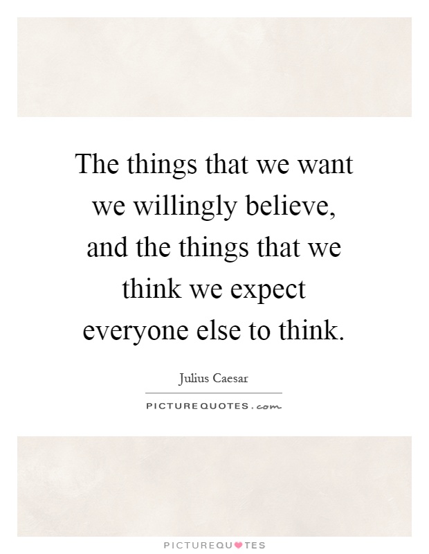 The things that we want we willingly believe, and the things that we think we expect everyone else to think Picture Quote #1