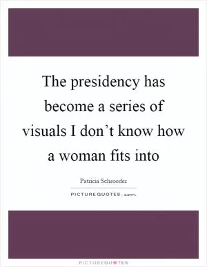 The presidency has become a series of visuals I don’t know how a woman fits into Picture Quote #1