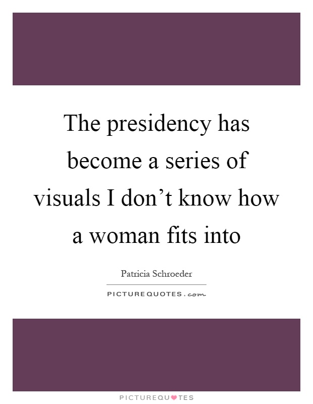 The presidency has become a series of visuals I don't know how a woman fits into Picture Quote #1