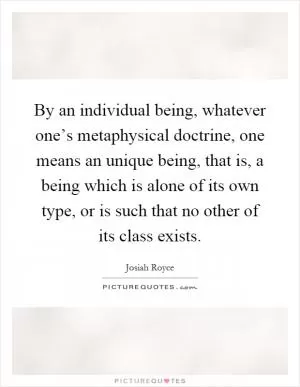By an individual being, whatever one’s metaphysical doctrine, one means an unique being, that is, a being which is alone of its own type, or is such that no other of its class exists Picture Quote #1