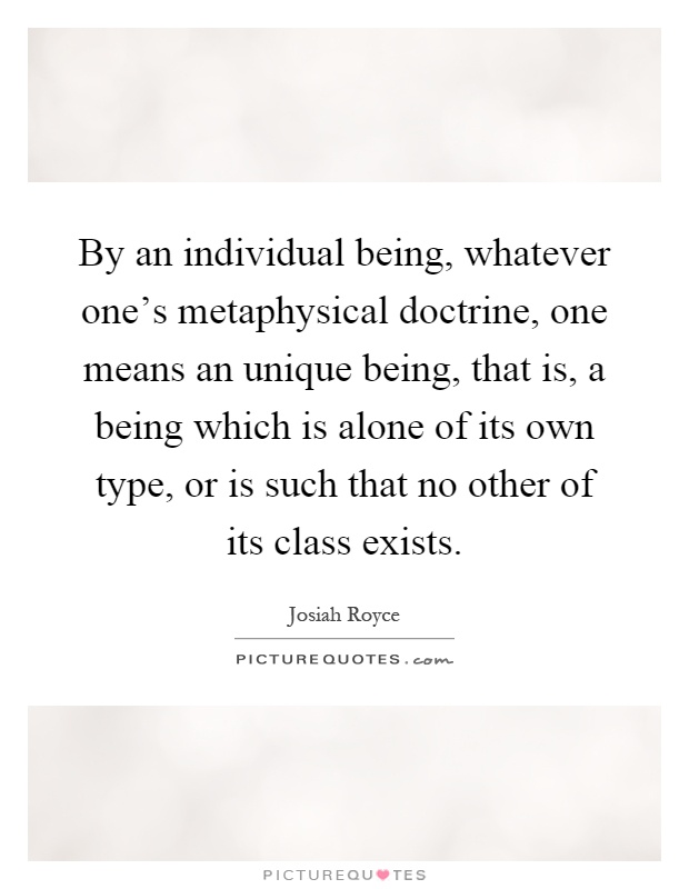 By an individual being, whatever one's metaphysical doctrine, one means an unique being, that is, a being which is alone of its own type, or is such that no other of its class exists Picture Quote #1