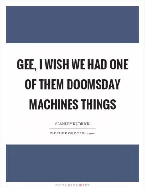 Gee, I wish we had one of them doomsday machines things Picture Quote #1