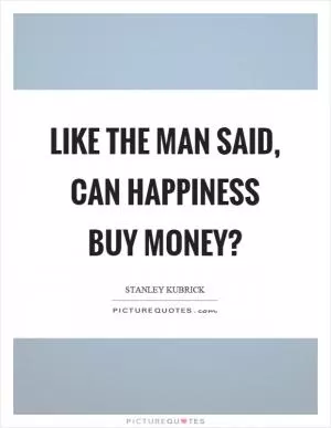 Like the man said, can happiness buy money? Picture Quote #1