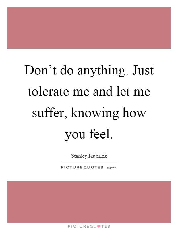 Don't do anything. Just tolerate me and let me suffer, knowing how you feel Picture Quote #1