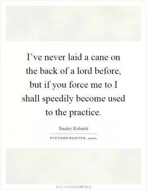 I’ve never laid a cane on the back of a lord before, but if you force me to I shall speedily become used to the practice Picture Quote #1