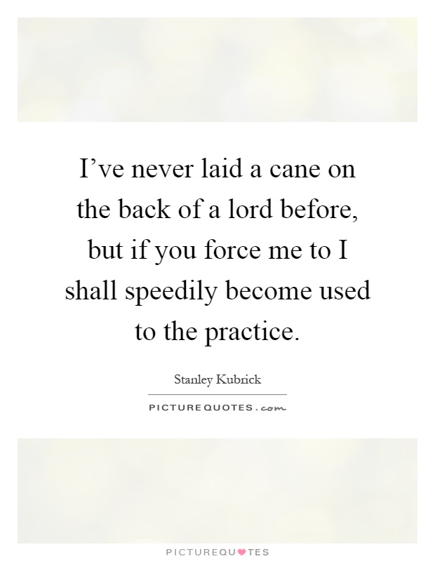 I've never laid a cane on the back of a lord before, but if you force me to I shall speedily become used to the practice Picture Quote #1