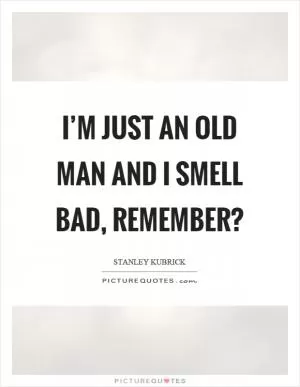 I’m just an old man and I smell bad, remember? Picture Quote #1