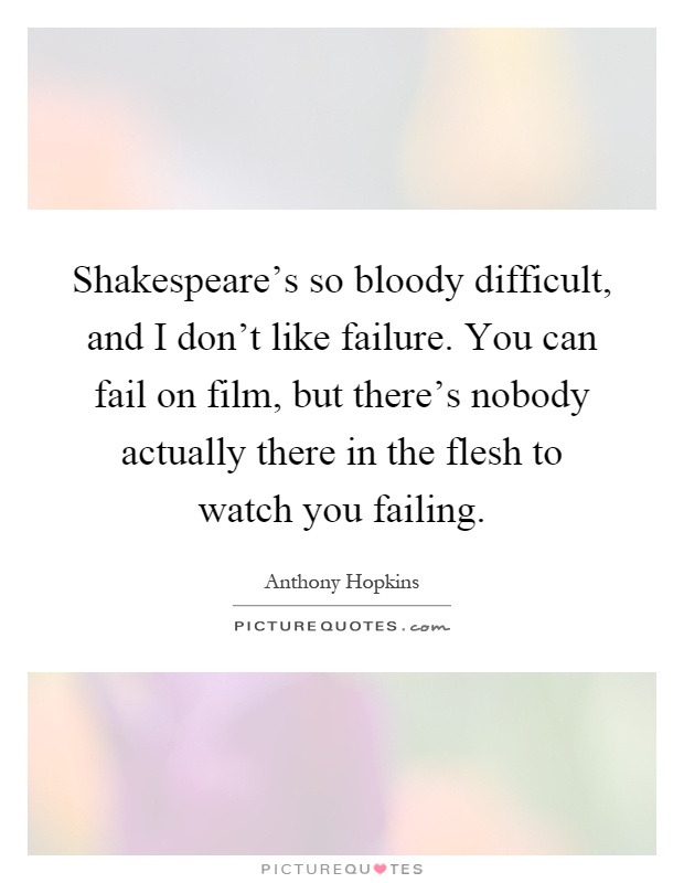 Shakespeare's so bloody difficult, and I don't like failure. You can fail on film, but there's nobody actually there in the flesh to watch you failing Picture Quote #1