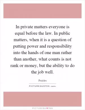 In private matters everyone is equal before the law. In public matters, when it is a question of putting power and responsibility into the hands of one man rather than another, what counts is not rank or money, but the ability to do the job well Picture Quote #1