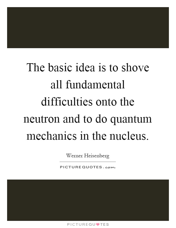 The basic idea is to shove all fundamental difficulties onto the neutron and to do quantum mechanics in the nucleus Picture Quote #1