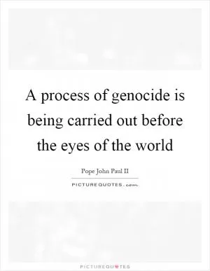 A process of genocide is being carried out before the eyes of the world Picture Quote #1