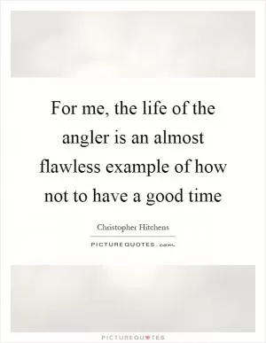 For me, the life of the angler is an almost flawless example of how not to have a good time Picture Quote #1