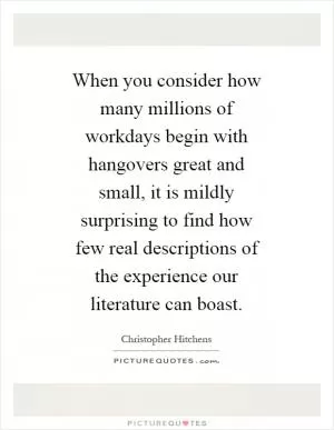 When you consider how many millions of workdays begin with hangovers great and small, it is mildly ­surprising to find how few real descriptions of the experience our literature can boast Picture Quote #1