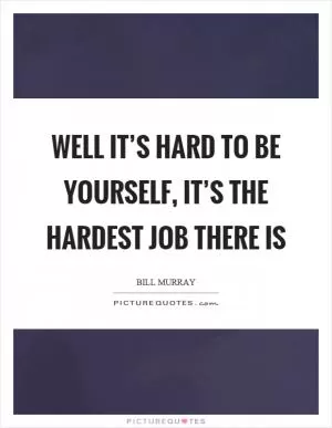 Well it’s hard to be yourself, it’s the hardest job there is Picture Quote #1