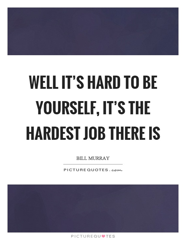 Well it's hard to be yourself, it's the hardest job there is Picture Quote #1