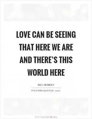 Love can be seeing that here we are and there’s this world here Picture Quote #1