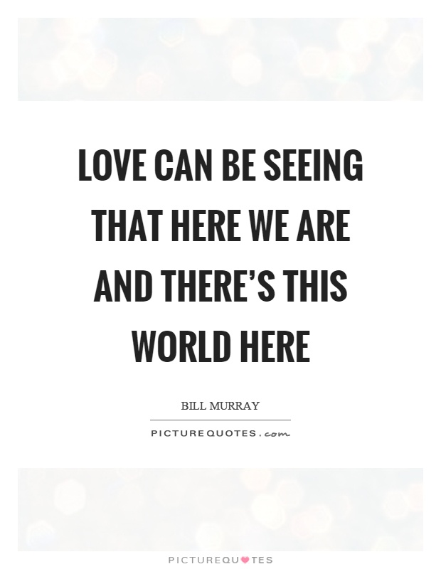 Love can be seeing that here we are and there's this world here Picture Quote #1