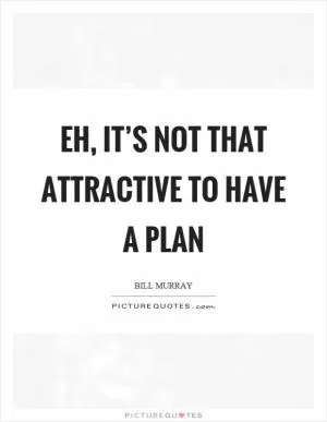 Eh, it’s not that attractive to have a plan Picture Quote #1