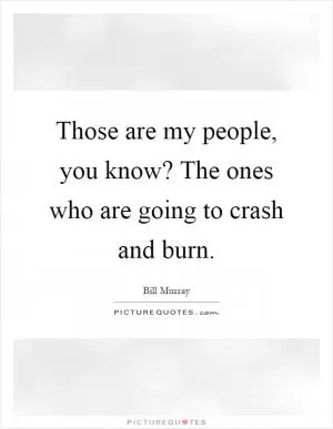 Those are my people, you know? The ones who are going to crash and burn Picture Quote #1