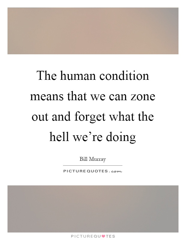 The human condition means that we can zone out and forget what the hell we're doing Picture Quote #1