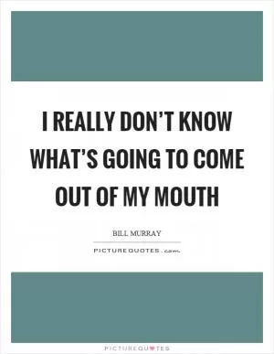 I really don’t know what’s going to come out of my mouth Picture Quote #1