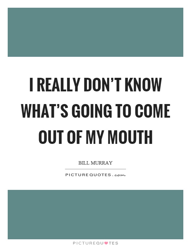 I really don't know what's going to come out of my mouth Picture Quote #1