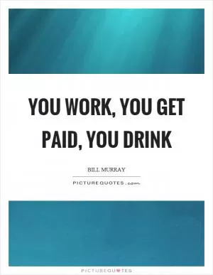 You work, you get paid, you drink Picture Quote #1