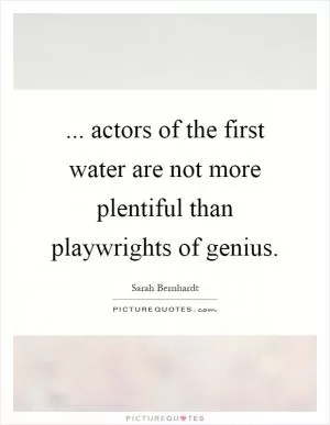 ... actors of the first water are not more plentiful than playwrights of genius Picture Quote #1