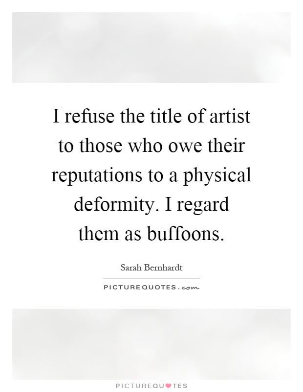 I refuse the title of artist to those who owe their reputations to a physical deformity. I regard them as buffoons Picture Quote #1