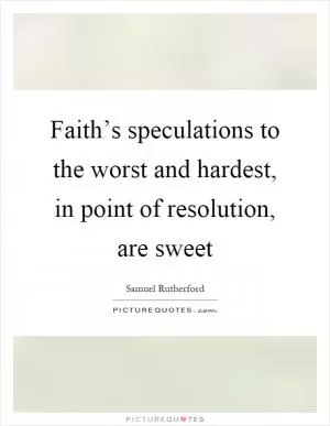 Faith’s speculations to the worst and hardest, in point of resolution, are sweet Picture Quote #1