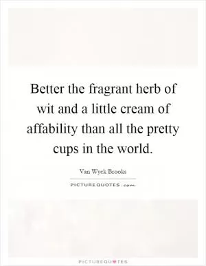 Better the fragrant herb of wit and a little cream of affability than all the pretty cups in the world Picture Quote #1