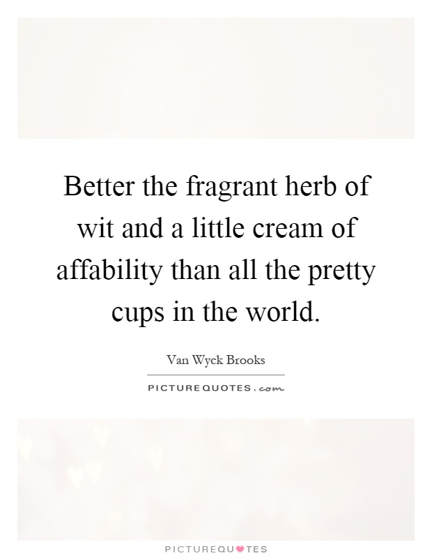 Better the fragrant herb of wit and a little cream of affability than all the pretty cups in the world Picture Quote #1