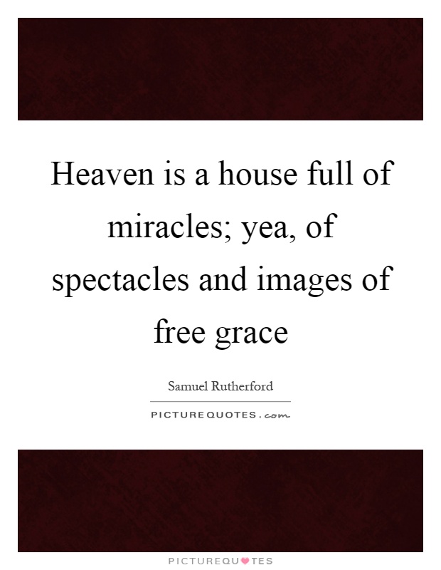 Heaven is a house full of miracles; yea, of spectacles and images of free grace Picture Quote #1