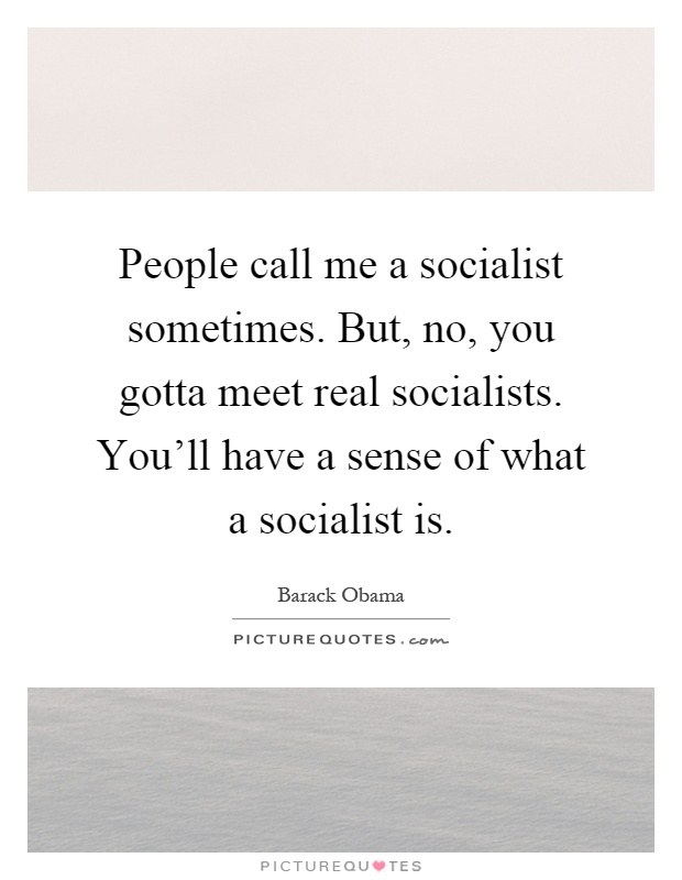 People call me a socialist sometimes. But, no, you gotta meet real socialists. You'll have a sense of what a socialist is Picture Quote #1