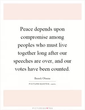 Peace depends upon compromise among peoples who must live together long after our speeches are over, and our votes have been counted Picture Quote #1