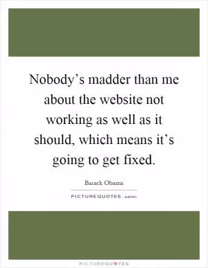 Nobody’s madder than me about the website not working as well as it should, which means it’s going to get fixed Picture Quote #1